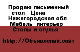 Продаю письменный стол › Цена ­ 3 000 - Нижегородская обл. Мебель, интерьер » Столы и стулья   